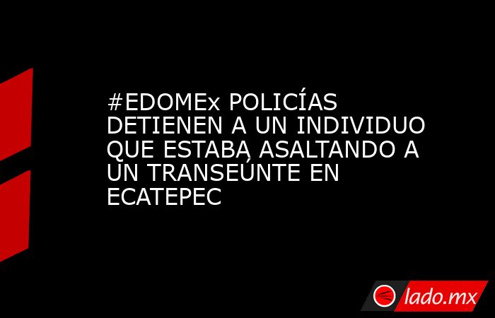 #EDOMEx POLICÍAS DETIENEN A UN INDIVIDUO QUE ESTABA ASALTANDO A UN TRANSEÚNTE EN ECATEPEC. Noticias en tiempo real