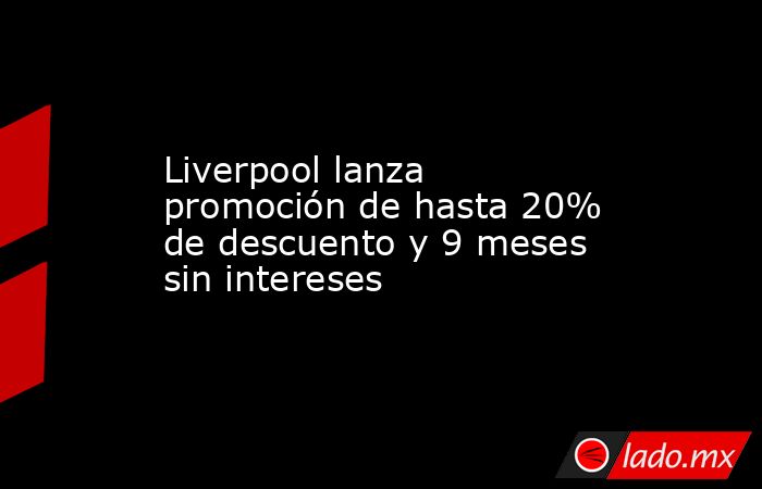 Liverpool lanza promoción de hasta 20% de descuento y 9 meses sin intereses. Noticias en tiempo real