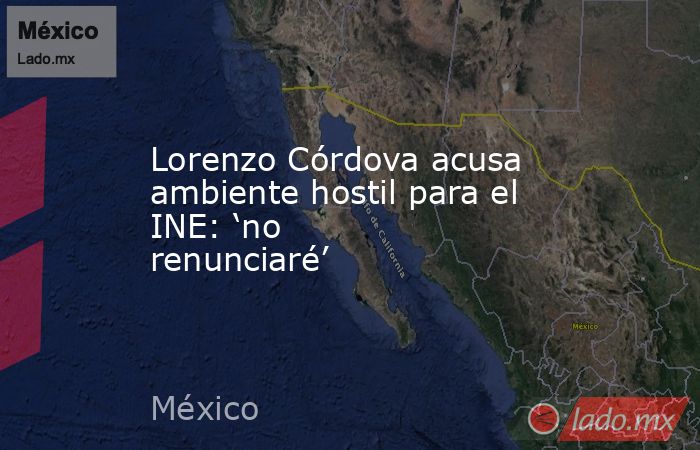 Lorenzo Córdova acusa ambiente hostil para el INE: ‘no renunciaré’. Noticias en tiempo real
