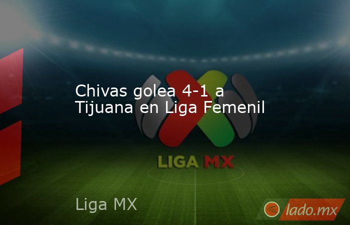 Chivas golea 4-1 a Tijuana en Liga Femenil. Noticias en tiempo real
