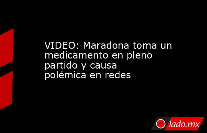 VIDEO: Maradona toma un medicamento en pleno partido y causa polémica en redes. Noticias en tiempo real