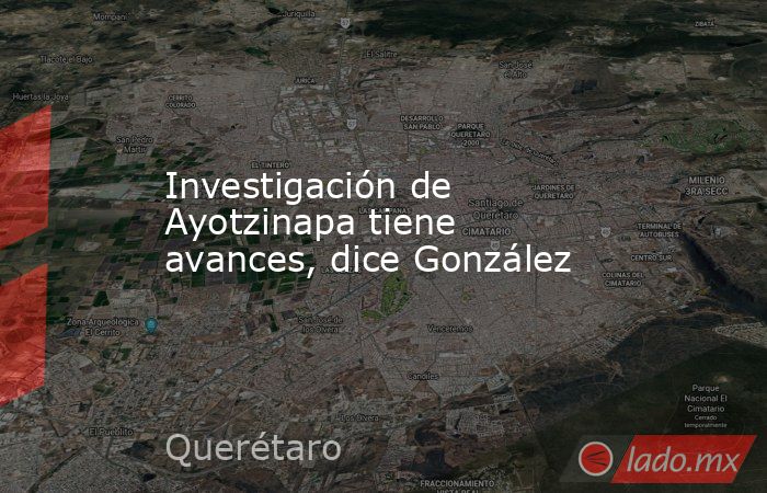 Investigación de Ayotzinapa tiene avances, dice González. Noticias en tiempo real