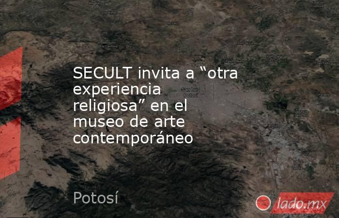 SECULT invita a “otra experiencia religiosa” en el museo de arte contemporáneo. Noticias en tiempo real