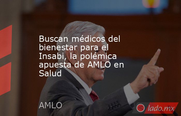 Buscan médicos del bienestar para el Insabi, la polémica apuesta de AMLO en Salud. Noticias en tiempo real