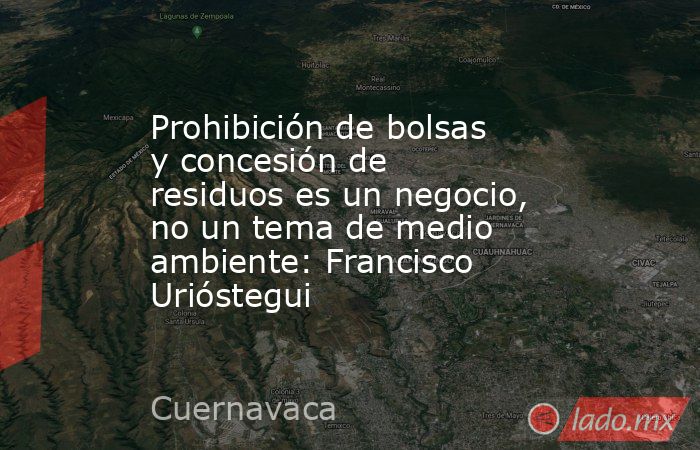 Prohibición de bolsas y concesión de residuos es un negocio, no un tema de medio ambiente: Francisco Urióstegui. Noticias en tiempo real