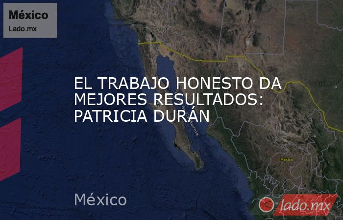 EL TRABAJO HONESTO DA MEJORES RESULTADOS: PATRICIA DURÁN. Noticias en tiempo real