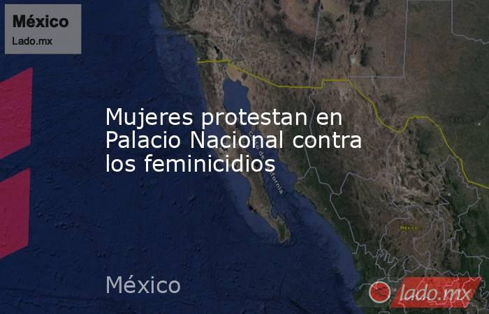 Mujeres protestan en Palacio Nacional contra los feminicidios. Noticias en tiempo real