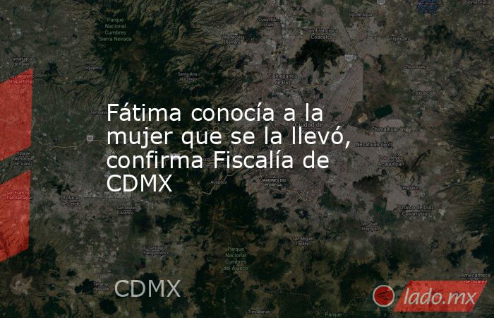 Fátima conocía a la mujer que se la llevó, confirma Fiscalía de CDMX. Noticias en tiempo real