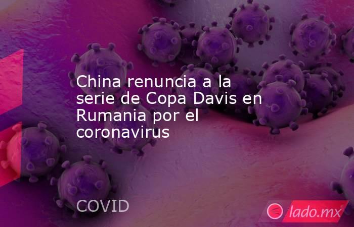 China renuncia a la serie de Copa Davis en Rumania por el coronavirus. Noticias en tiempo real