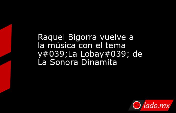 Raquel Bigorra vuelve a la música con el tema y#039;La Lobay#039; de La Sonora Dinamita. Noticias en tiempo real
