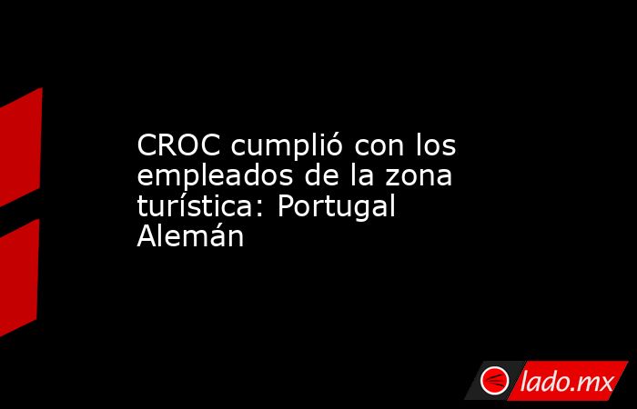 CROC cumplió con los empleados de la zona turística: Portugal Alemán. Noticias en tiempo real