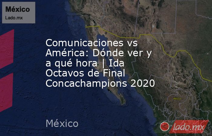 Comunicaciones vs América: Dónde ver y a qué hora | Ida Octavos de Final Concachampions 2020. Noticias en tiempo real