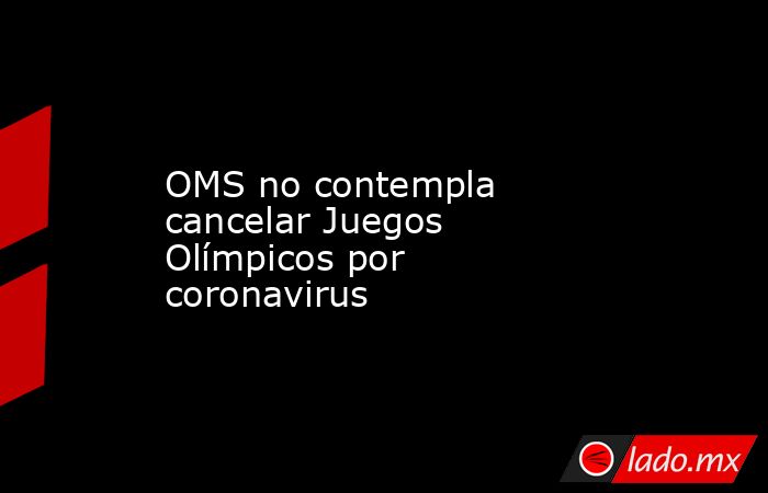 OMS no contempla cancelar Juegos Olímpicos por coronavirus. Noticias en tiempo real