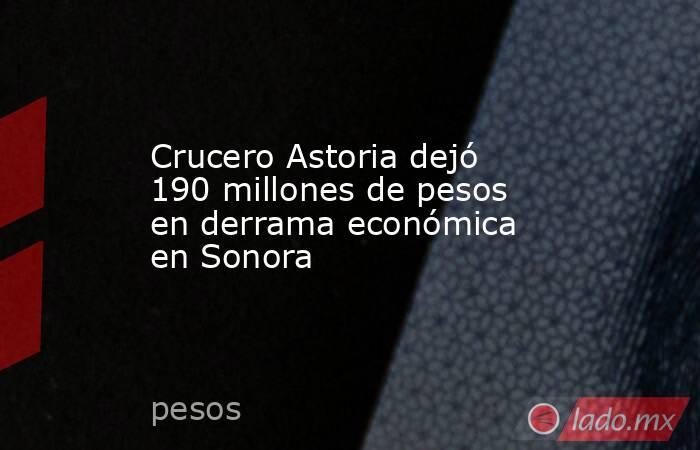 Crucero Astoria dejó 190 millones de pesos en derrama económica en Sonora. Noticias en tiempo real