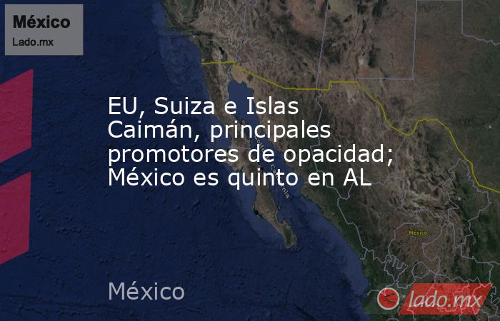 EU, Suiza e Islas Caimán, principales promotores de opacidad; México es quinto en AL. Noticias en tiempo real