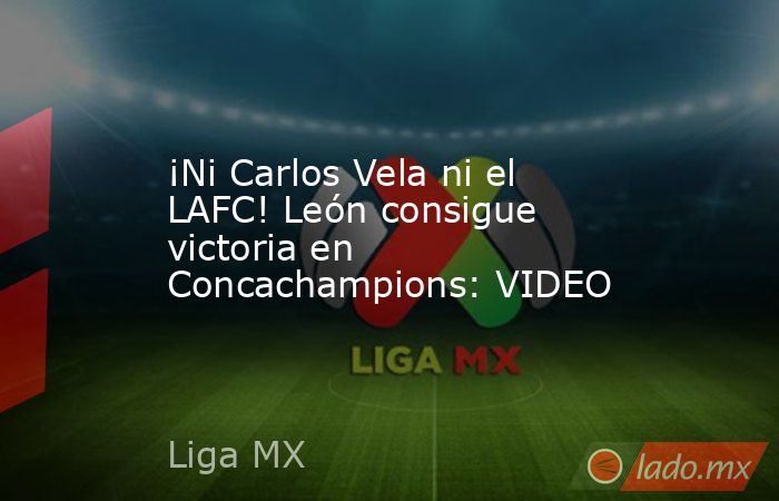 ¡Ni Carlos Vela ni el LAFC! León consigue victoria en Concachampions: VIDEO. Noticias en tiempo real