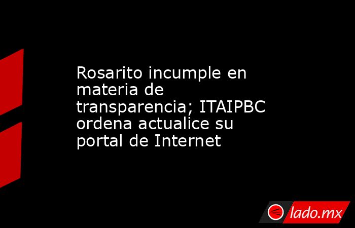 Rosarito incumple en materia de transparencia; ITAIPBC ordena actualice su portal de Internet. Noticias en tiempo real