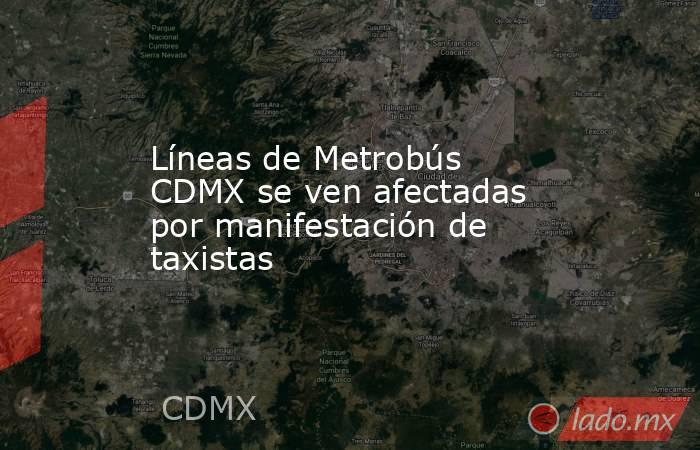 Líneas de Metrobús CDMX se ven afectadas por manifestación de taxistas. Noticias en tiempo real