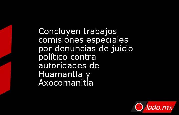 Concluyen trabajos comisiones especiales por denuncias de juicio político contra autoridades de Huamantla y Axocomanitla. Noticias en tiempo real