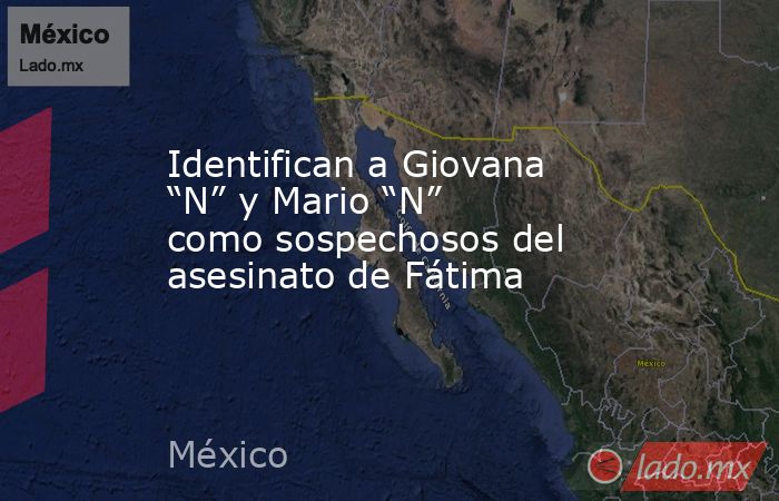 Identifican a Giovana “N” y Mario “N” como sospechosos del asesinato de Fátima. Noticias en tiempo real