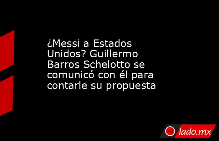 ¿Messi a Estados Unidos? Guillermo Barros Schelotto se comunicó con él para contarle su propuesta. Noticias en tiempo real
