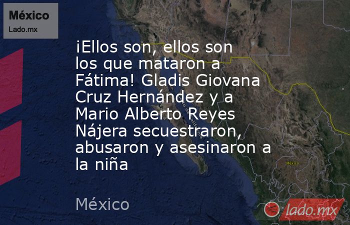 ¡Ellos son, ellos son los que mataron a Fátima! Gladis Giovana Cruz Hernández y a Mario Alberto Reyes Nájera secuestraron, abusaron y asesinaron a la niña. Noticias en tiempo real