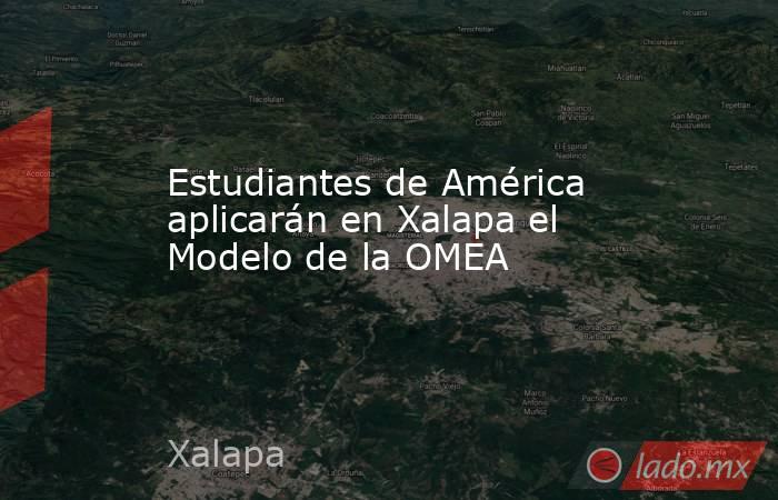 Estudiantes de América aplicarán en Xalapa el Modelo de la OMEA. Noticias en tiempo real