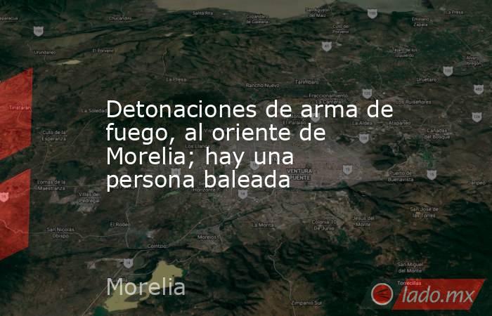 Detonaciones de arma de fuego, al oriente de Morelia; hay una persona baleada. Noticias en tiempo real