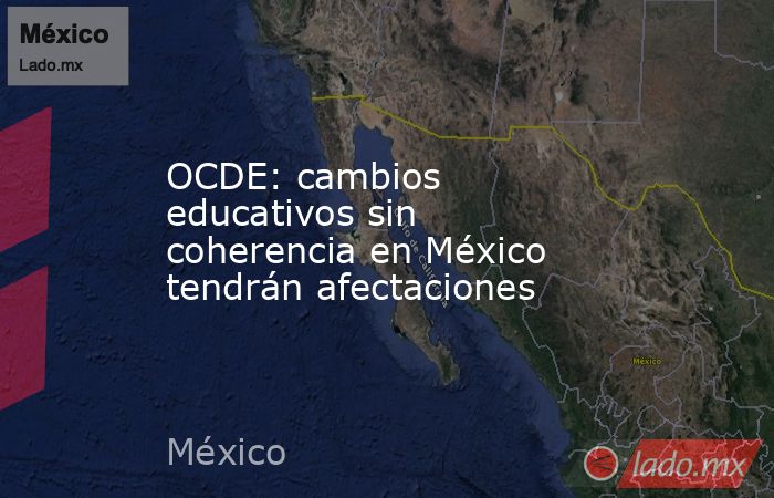 OCDE: cambios educativos sin coherencia en México tendrán afectaciones. Noticias en tiempo real
