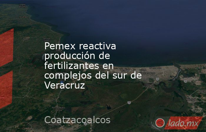 Pemex reactiva producción de fertilizantes en complejos del sur de Veracruz. Noticias en tiempo real