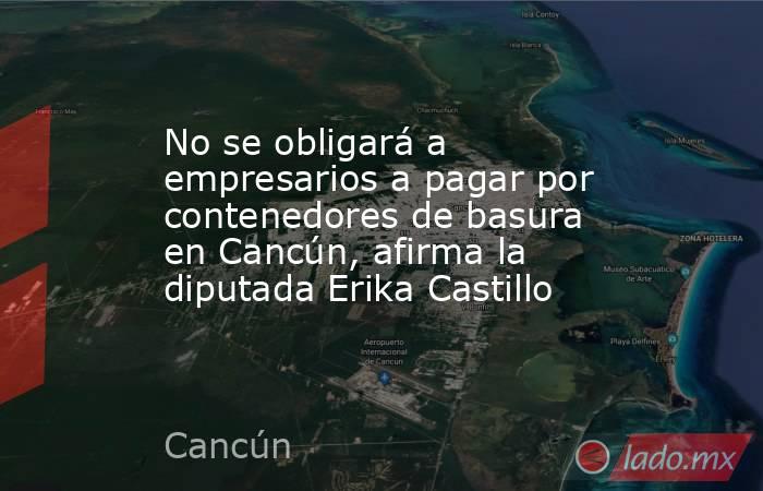 No se obligará a empresarios a pagar por contenedores de basura en Cancún, afirma la diputada Erika Castillo. Noticias en tiempo real