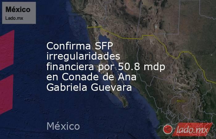 Confirma SFP irregularidades financiera por 50.8 mdp en Conade de Ana Gabriela Guevara. Noticias en tiempo real