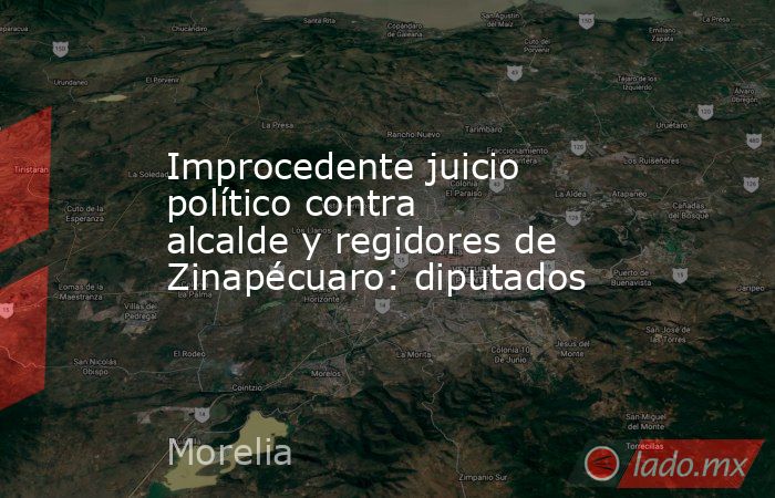 Improcedente juicio político contra alcalde y regidores de Zinapécuaro: diputados. Noticias en tiempo real