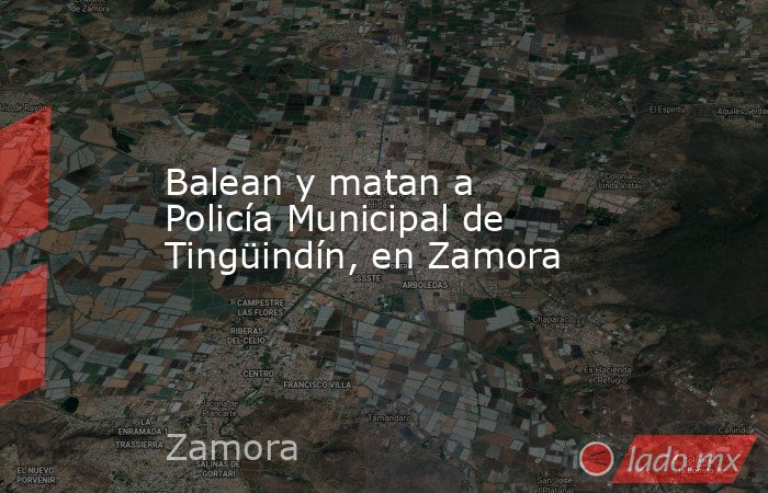 Balean y matan a Policía Municipal de Tingüindín, en Zamora. Noticias en tiempo real