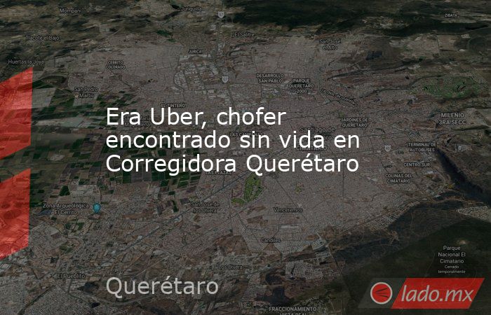 Era Uber, chofer encontrado sin vida en Corregidora Querétaro. Noticias en tiempo real
