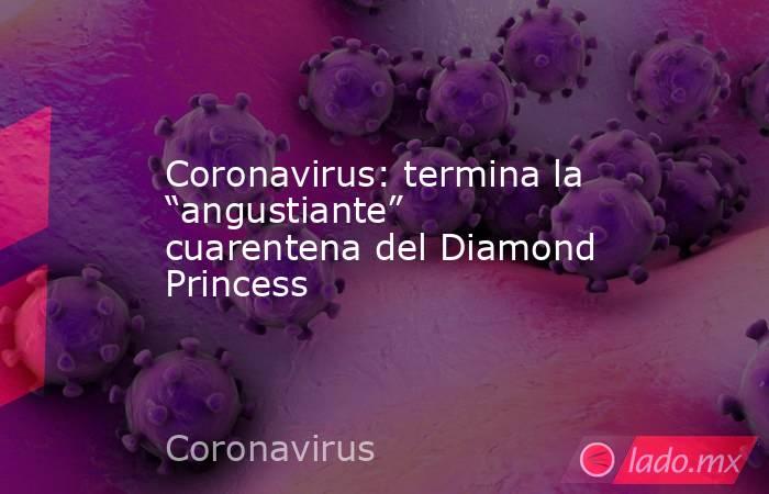 Coronavirus: termina la “angustiante” cuarentena del Diamond Princess. Noticias en tiempo real