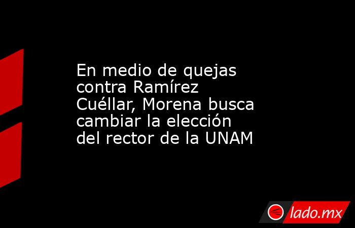 En medio de quejas contra Ramírez Cuéllar, Morena busca cambiar la elección del rector de la UNAM. Noticias en tiempo real