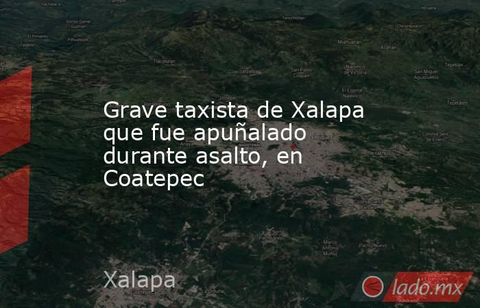 Grave taxista de Xalapa que fue apuñalado durante asalto, en Coatepec. Noticias en tiempo real