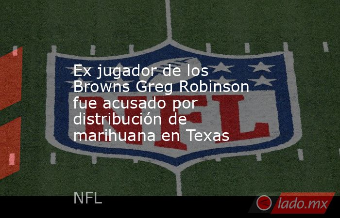 Ex jugador de los Browns Greg Robinson fue acusado por distribución de marihuana en Texas. Noticias en tiempo real