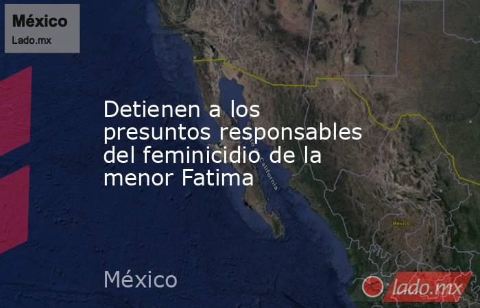 Detienen a los presuntos responsables del feminicidio de la menor Fatima. Noticias en tiempo real