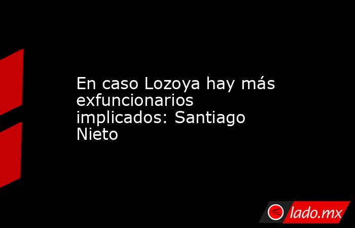 En caso Lozoya hay más exfuncionarios implicados: Santiago Nieto. Noticias en tiempo real