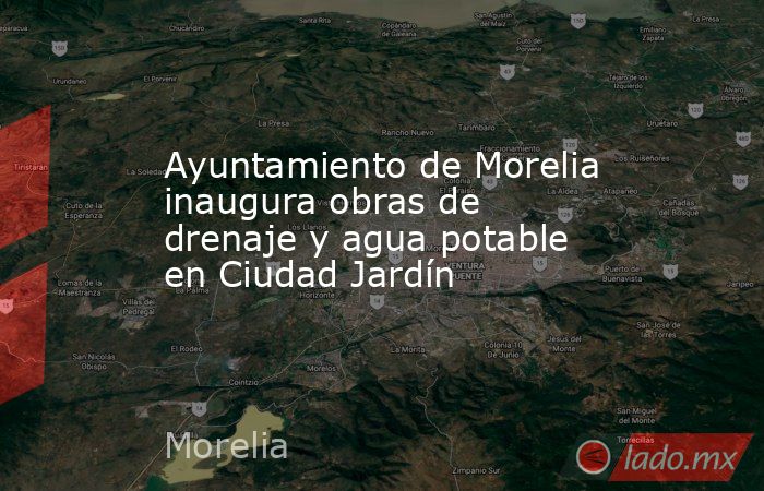 Ayuntamiento de Morelia inaugura obras de drenaje y agua potable en Ciudad Jardín. Noticias en tiempo real