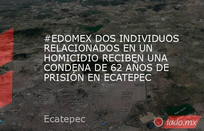 #EDOMEX DOS INDIVIDUOS RELACIONADOS EN UN HOMICIDIO RECIBEN UNA CONDENA DE 62 AÑOS DE PRISIÓN EN ECATEPEC. Noticias en tiempo real