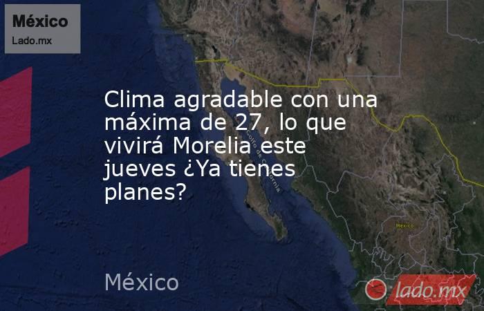 Clima agradable con una máxima de 27, lo que vivirá Morelia este jueves ¿Ya tienes planes?. Noticias en tiempo real