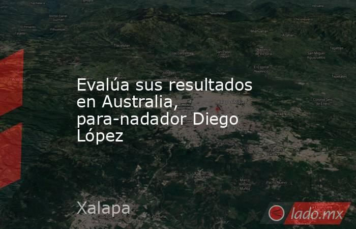 Evalúa sus resultados en Australia, para-nadador Diego López. Noticias en tiempo real