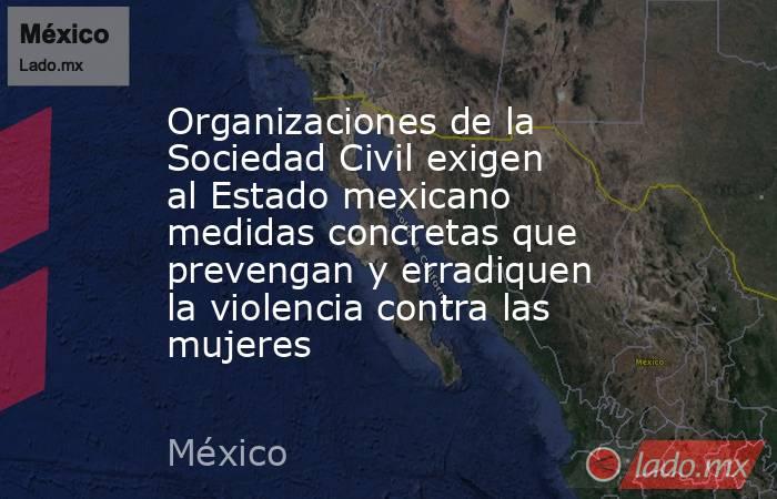 Organizaciones de la Sociedad Civil exigen al Estado mexicano medidas concretas que prevengan y erradiquen la violencia contra las mujeres. Noticias en tiempo real