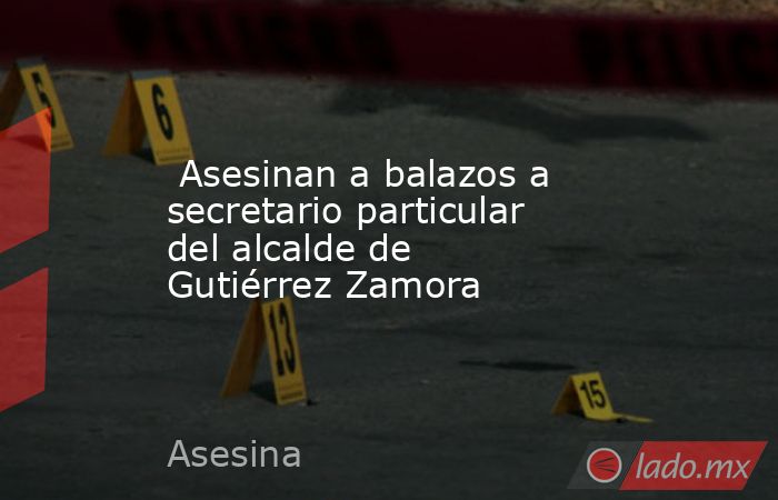  Asesinan a balazos a secretario particular del alcalde de Gutiérrez Zamora. Noticias en tiempo real