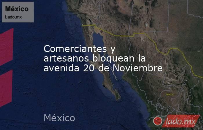 Comerciantes y artesanos bloquean la avenida 20 de Noviembre. Noticias en tiempo real