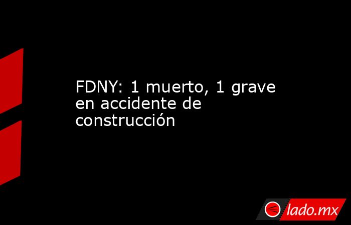 FDNY: 1 muerto, 1 grave en accidente de construcción. Noticias en tiempo real