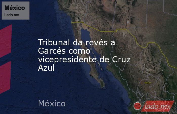 Tribunal da revés a Garcés como vicepresidente de Cruz Azul. Noticias en tiempo real